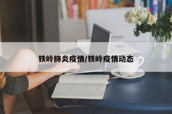 铁岭肺炎疫情/铁岭疫情动态
