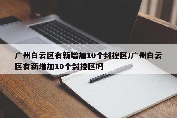 广州白云区有新增加10个封控区/广州白云区有新增加10个封控区吗