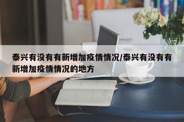 泰兴有没有有新增加疫情情况/泰兴有没有有新增加疫情情况的地方