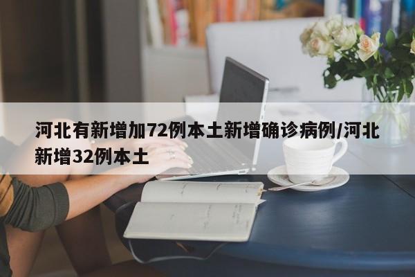 河北有新增加72例本土新增确诊病例/河北新增32例本土