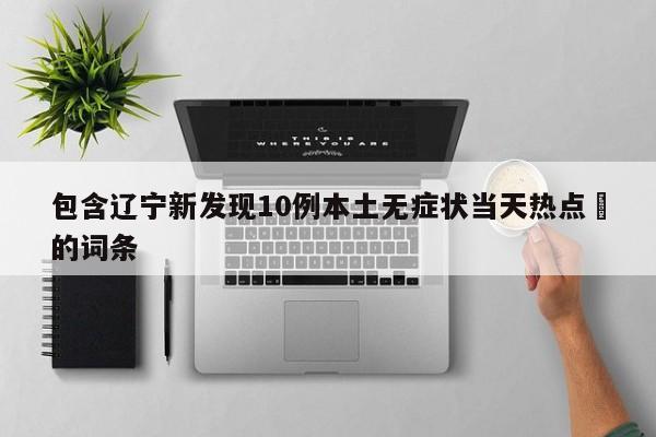 包含辽宁新发现10例本土无症状当天热点㊙的词条