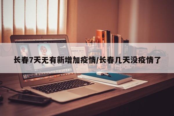 长春7天无有新增加疫情/长春几天没疫情了