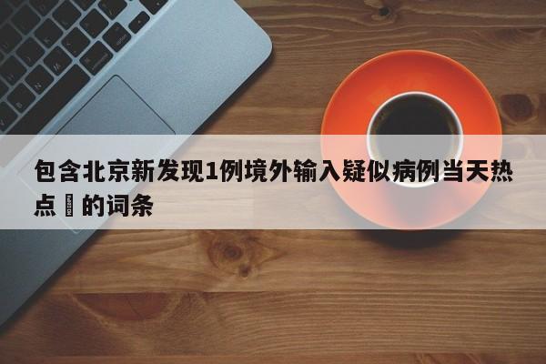 包含北京新发现1例境外输入疑似病例当天热点㊙的词条
