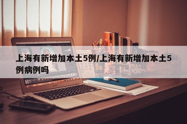 上海有新增加本土5例/上海有新增加本土5例病例吗