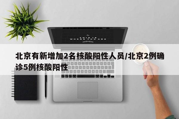 北京有新增加2名核酸阳性人员/北京2例确诊5例核酸阳性