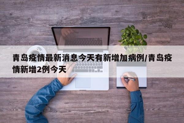 青岛疫情最新消息今天有新增加病例/青岛疫情新增2例今天