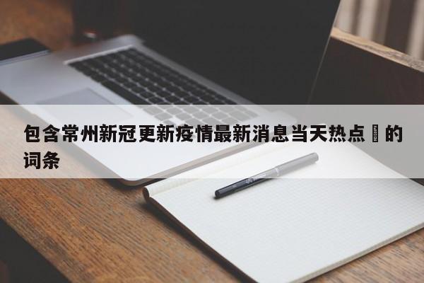 包含常州新冠更新疫情最新消息当天热点㊙的词条